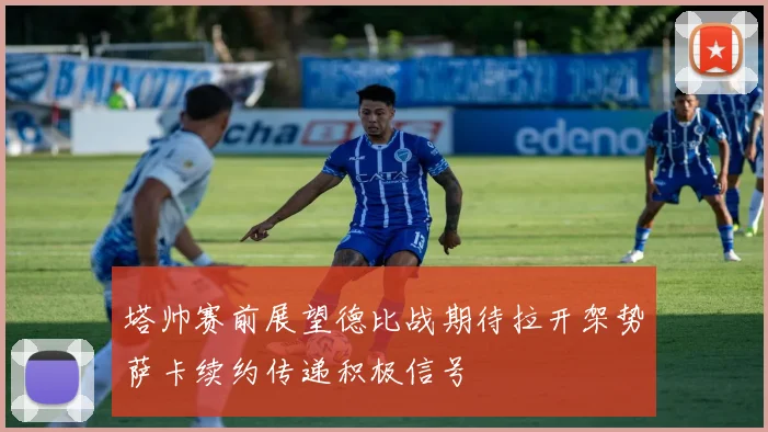 塔帅赛前展望德比战期待拉开架势萨卡续约传递积极信号