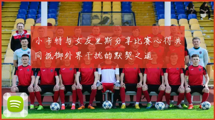 小卡特与女友里斯分享比赛心得共同抵御外界干扰的默契之道
