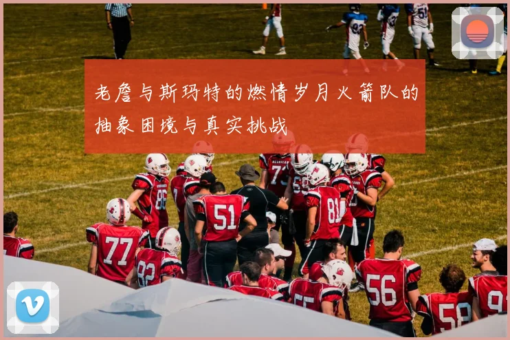 老詹与斯玛特的燃情岁月火箭队的抽象困境与真实挑战