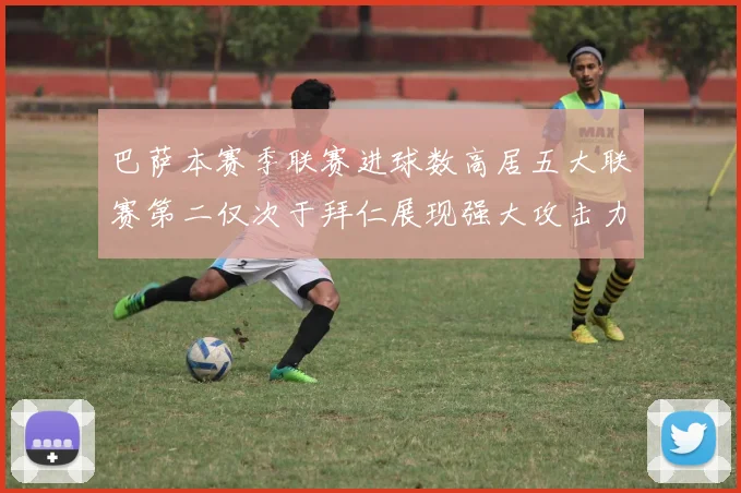 巴萨本赛季联赛进球数高居五大联赛第二仅次于拜仁展现强大攻击力