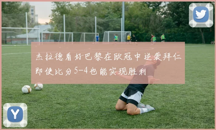 杰拉德看好巴黎在欧冠中逆袭拜仁即使比分5-4也能实现胜利