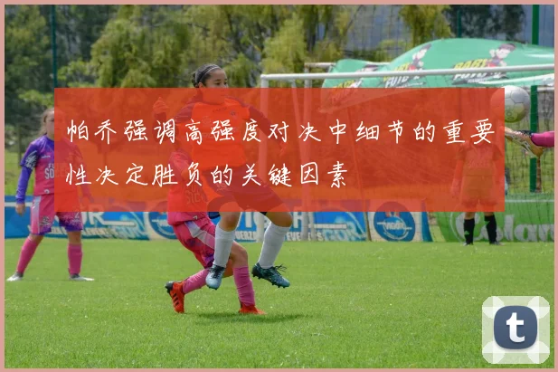 帕乔强调高强度对决中细节的重要性决定胜负的关键因素