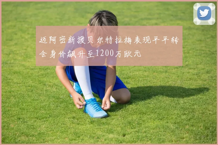 迈阿密新援贝尔特拉梅表现平平转会身价飙升至1200万欧元