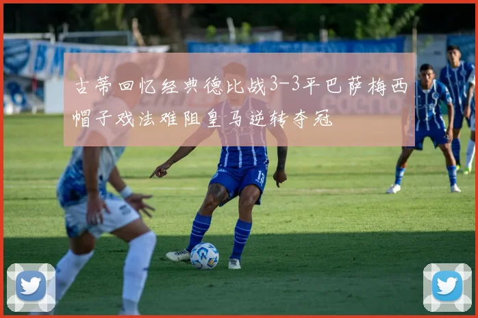 古蒂回忆经典德比战3-3平巴萨梅西帽子戏法难阻皇马逆转夺冠