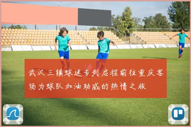 武汉三镇球迷专列启程前往重庆客场为球队加油助威的热情之旅