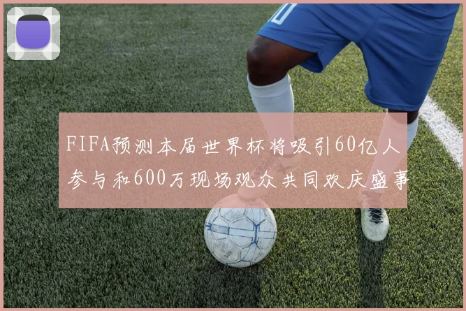 FIFA预测本届世界杯将吸引60亿人参与和600万现场观众共同欢庆盛事