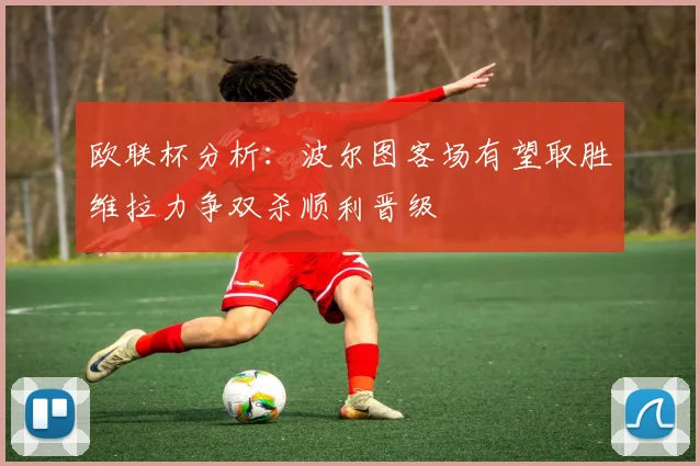 欧联杯分析：波尔图客场有望取胜维拉力争双杀顺利晋级