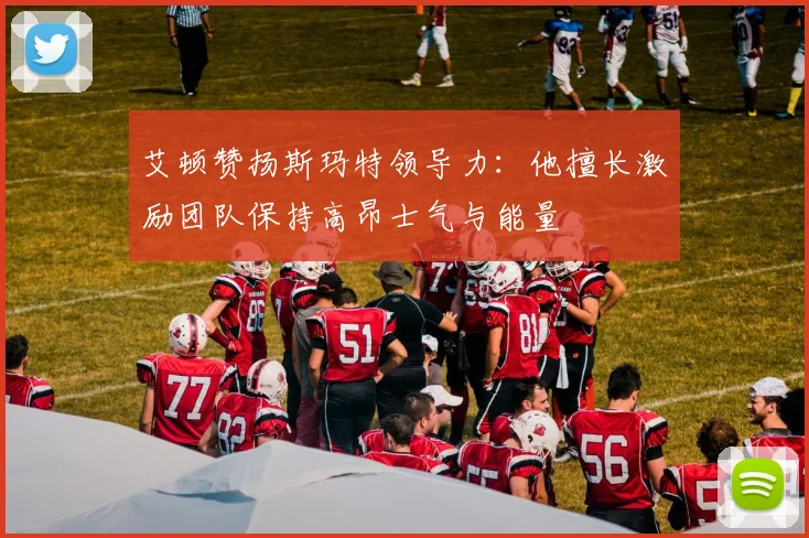 艾顿赞扬斯玛特领导力：他擅长激励团队保持高昂士气与能量