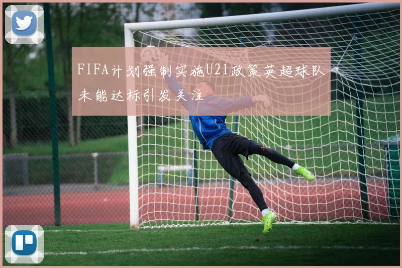 FIFA计划强制实施U21政策英超球队未能达标引发关注