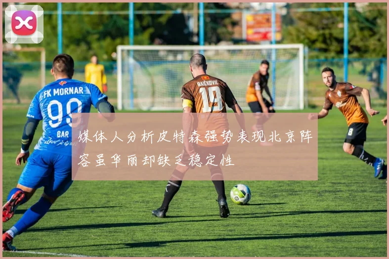 媒体人分析皮特森强势表现北京阵容虽华丽却缺乏稳定性