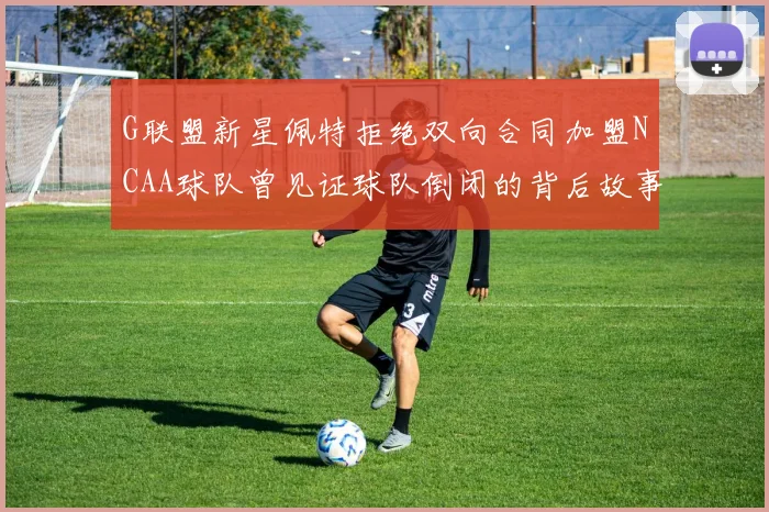 G联盟新星佩特拒绝双向合同加盟NCAA球队曾见证球队倒闭的背后故事